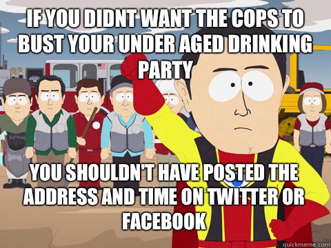 if you didnt want the cops to bust your under aged drinking party you shouldn't have posted the address and time on twitter or facebook  Captain Hindsight