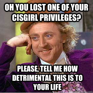 Oh you lost one of your cisgirl privileges? please, tell me how detrimental this is to your life  Condescending Wonka