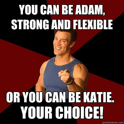 You can be adam, strong and flexible or you can be katie. your choice!  Tony Horton Meme