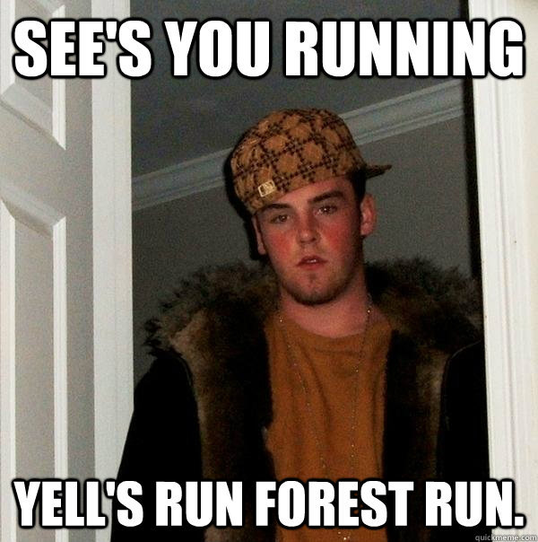 see's you running yell's run forest run.  Scumbag Steve