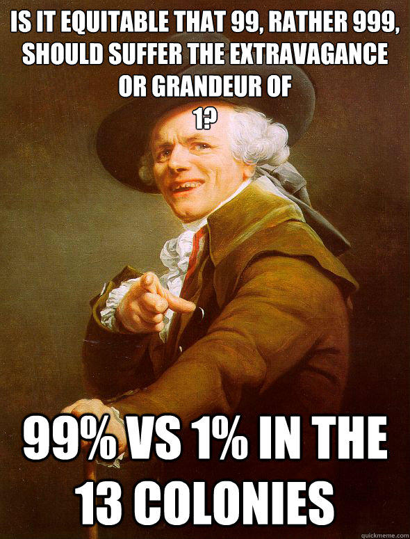 Is it Equitable that 99, rather 999, should suffer the extravagance or grandeur of 
1? 99% vs 1% in the 13 colonies - Is it Equitable that 99, rather 999, should suffer the extravagance or grandeur of 
1? 99% vs 1% in the 13 colonies  Joseph Ducreux