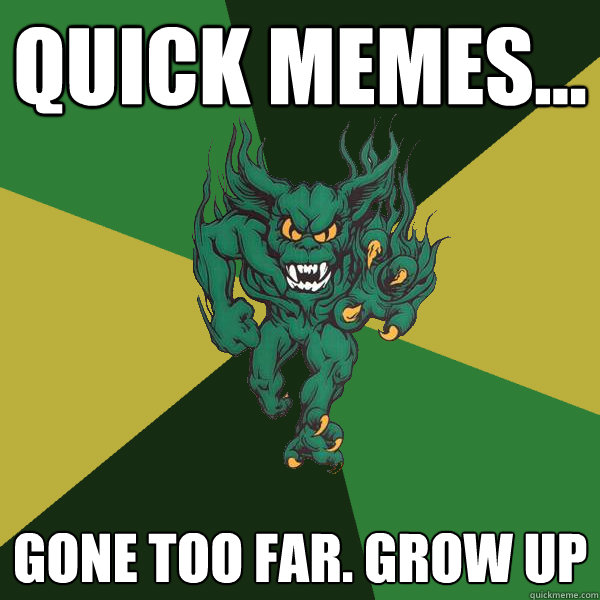 Quick Memes... Gone too far. Grow Up  Green Terror