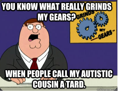 you know what really grinds my gears? When people call my autistic cousin a tard. - you know what really grinds my gears? When people call my autistic cousin a tard.  Family Guy Grinds My Gears