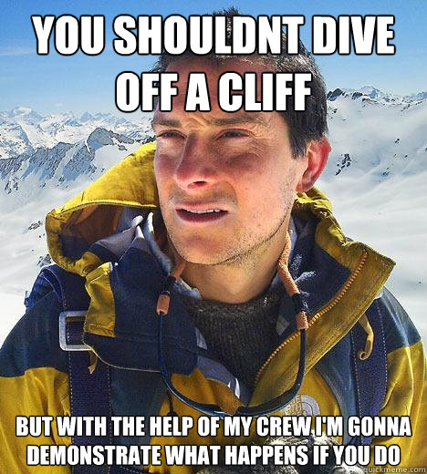 You shouldnt dive off a cliff but with the help of my crew i'm gonna demonstrate what happens if you do - You shouldnt dive off a cliff but with the help of my crew i'm gonna demonstrate what happens if you do  Bear Grylls