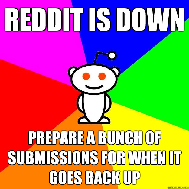 reddit is down prepare a bunch of submissions for when it goes back up  Reddit Alien