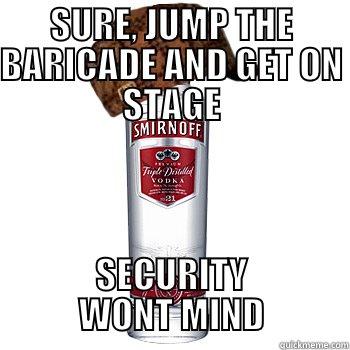 SURE, JUMP THE BARICADE AND GET ON STAGE SECURITY WONT MIND Scumbag Alcohol