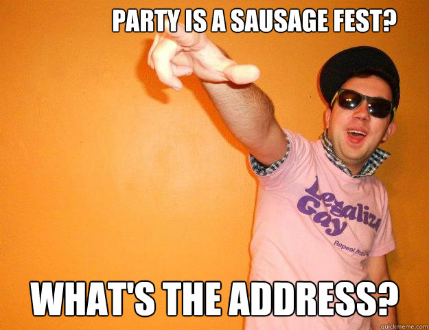 Party is a sausage fest? What's the address?  