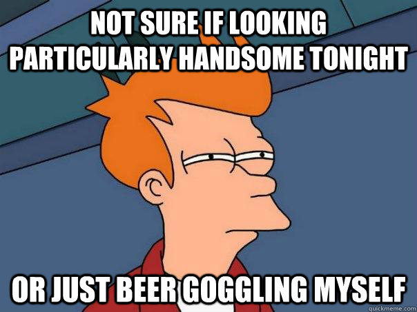 Not sure if looking particularly handsome tonight or just beer goggling myself - Not sure if looking particularly handsome tonight or just beer goggling myself  Futurama Fry