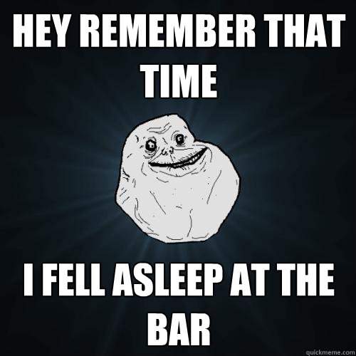 hey remember that time I fell asleep at the bar  Forever Alone