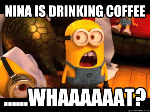 Nina is drinking coffee ......Whaaaaaat? - Nina is drinking coffee ......Whaaaaaat?  minion