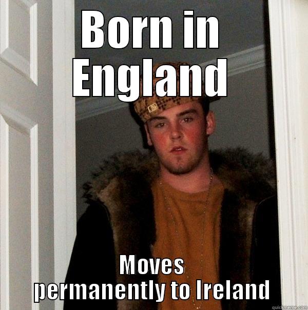 BORN IN ENGLAND MOVES PERMANENTLY TO IRELAND Scumbag Steve