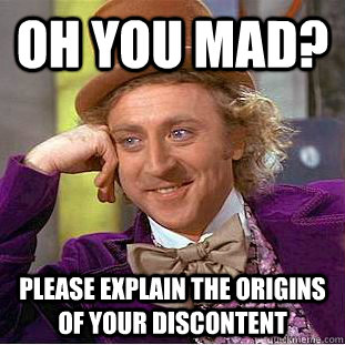 OH YOU MAD? Please explain the origins of your discontent  Condescending Wonka