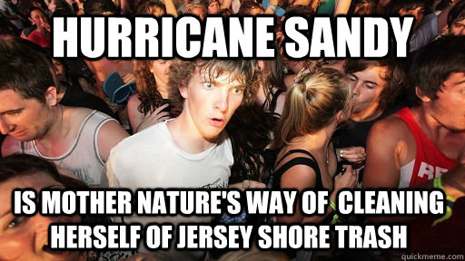 HURRICANE SANDY IS MOTHER NATURE'S WAY OF  CLEANING HERSELF OF JERSEY SHORE TRASH  Sudden Clarity Clarence