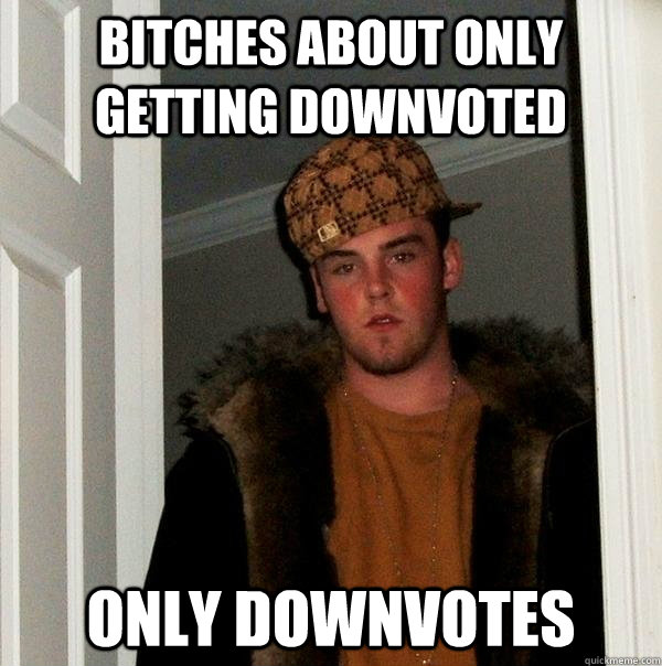 bitches about only getting downvoted only downvotes - bitches about only getting downvoted only downvotes  Scumbag Steve