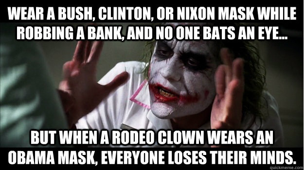 wear a Bush, Clinton, or Nixon mask while robbing a bank, and no one bats an eye... but when a rodeo clown wears an Obama mask, everyone loses their minds.  Joker Mind Loss