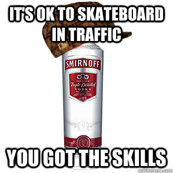 it's ok to skateboard in traffic you got the skills  Scumbag Alcohol