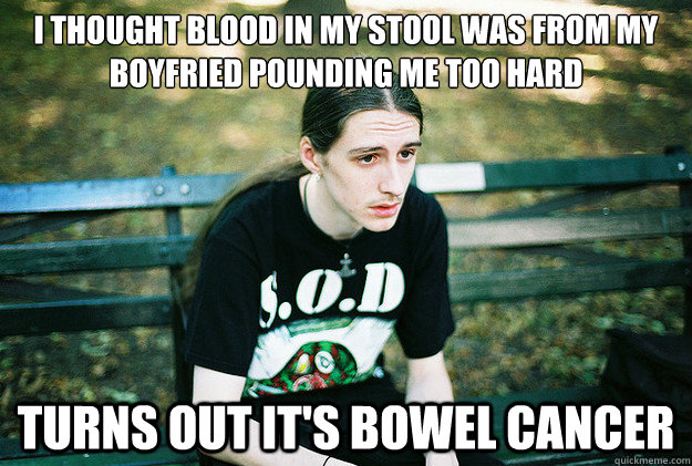 I thought blood in my stool was from my
boyfried pounding me too hard Turns out it's bowel cancer  First World Metal Problems