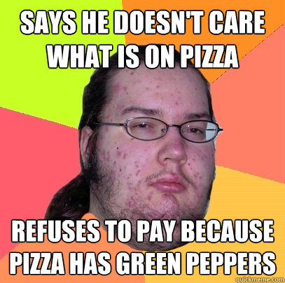 says he doesn't care what is on pizza refuses to pay because pizza has green peppers  Butthurt Dweller