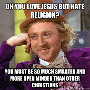 Oh you love jesus but hate religion? You must be so much smarter and more open minded than other christians  Condescending Wonka