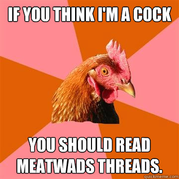 If you think I'm a Cock you should read Meatwads threads. - If you think I'm a Cock you should read Meatwads threads.  Anti-Joke Chicken