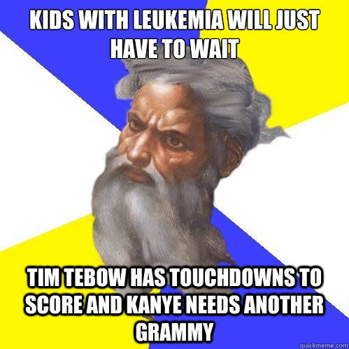 Kids with leukemia will just have to wait  tim tebow has touchdowns to score and kanye needs another grammy - Kids with leukemia will just have to wait  tim tebow has touchdowns to score and kanye needs another grammy  Advice God