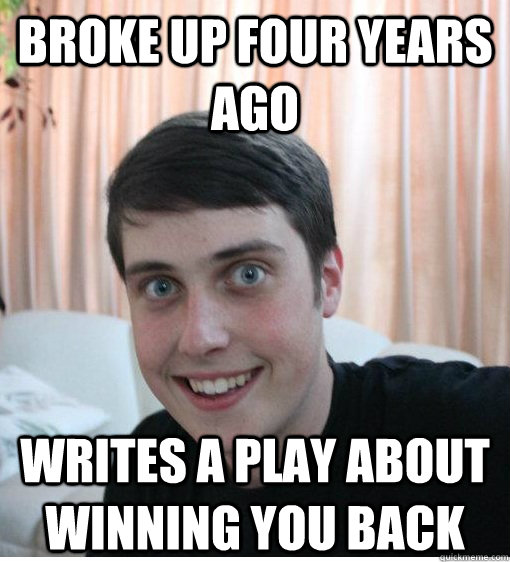 broke up four years ago writes a play about winning you back  Overly Attached Boyfriend