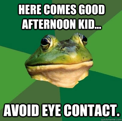 Here comes good afternoon kid... Avoid eye contact. - Here comes good afternoon kid... Avoid eye contact.  Foul Bachelor Frog