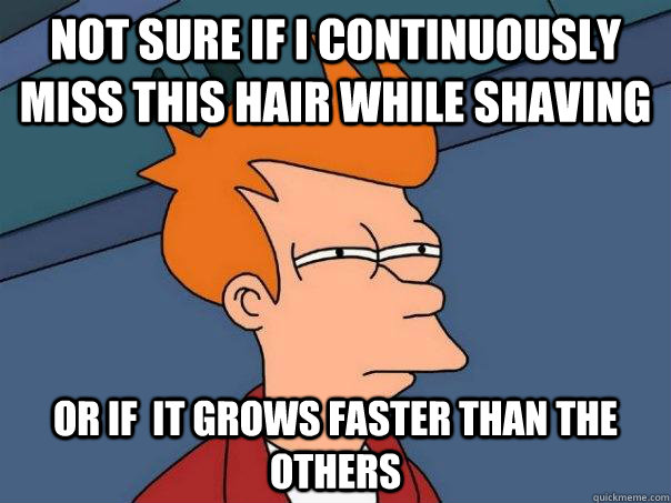 Not sure if I continuously miss this hair while shaving  Or if  it grows faster than the others  Futurama Fry