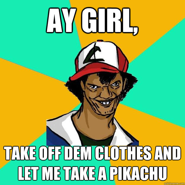 Ay girl, Take off dem clothes and let me take a pikachu  Ash Pedreiro