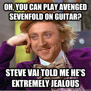 oh, you can play avenged sevenfold on guitar? steve vai told me he's extremely jealous  Condescending Wonka