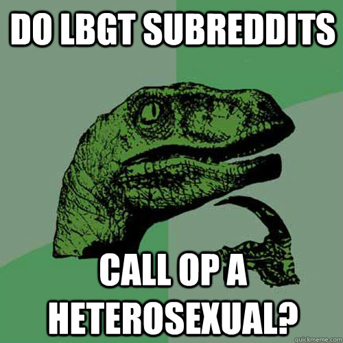 Do LBGT subreddits call OP a heterosexual? - Do LBGT subreddits call OP a heterosexual?  Philosoraptor