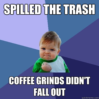 spilled the trash coffee grinds didn't fall out  Success Kid