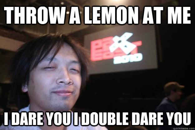 Throw a lemon at me i dare you i double dare you  Monty Oum