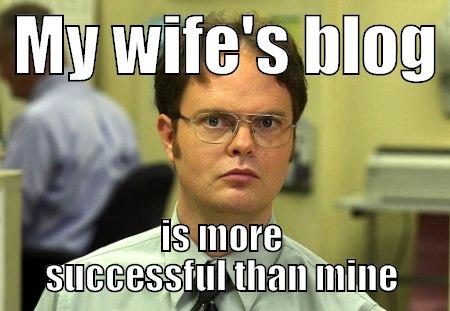 The day I realized -  MY WIFE'S BLOG  IS MORE SUCCESSFUL THAN MINE Schrute