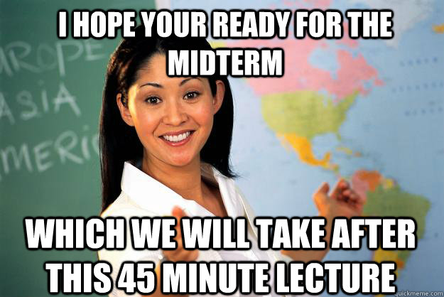 I hope your ready for the midterm which we will take after this 45 minute lecture  Unhelpful High School Teacher