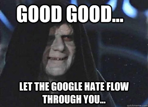 good good... LET THE GOOGLE HATE FLOW THROUGH YOU...  Let the hate flow through you