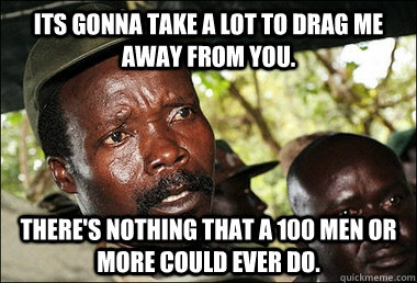 Its gonna take a lot to drag me away from you. There's nothing that a 100 men or more could ever do.  Kony