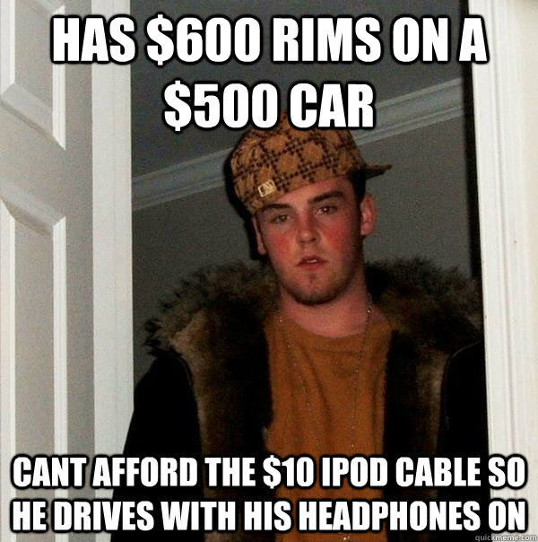 Has $600 rims on a $500 car cant afford the $10 ipod cable so he drives with his headphones on   Scumbag Steve