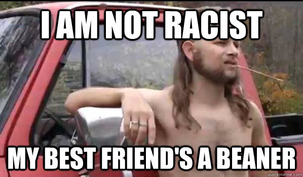 I am not racist my best friend's a beaner  Almost Politically Correct Redneck