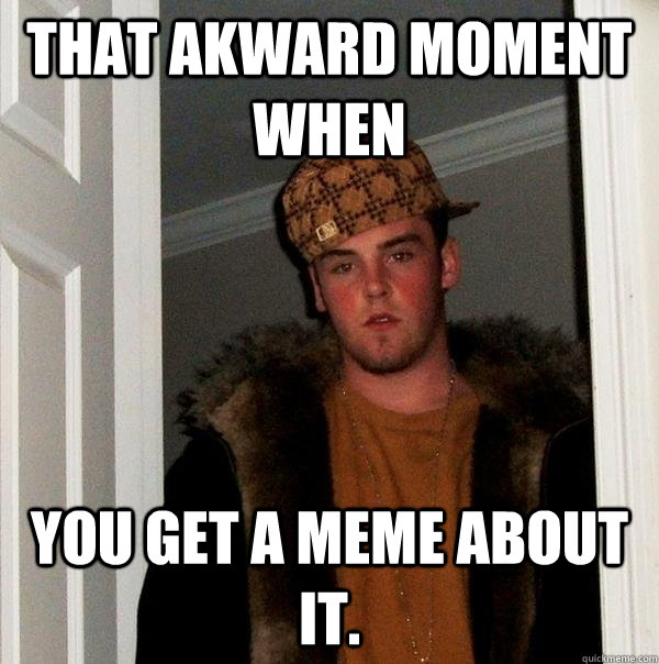 That akward moment when You get a meme about it. - That akward moment when You get a meme about it.  Scumbag Steve