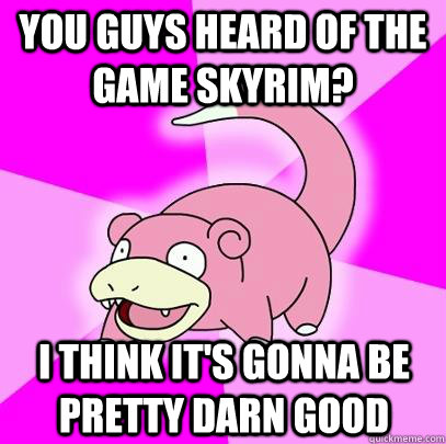 You guys heard of the game Skyrim? I think it's gonna be pretty darn good  Slowpoke