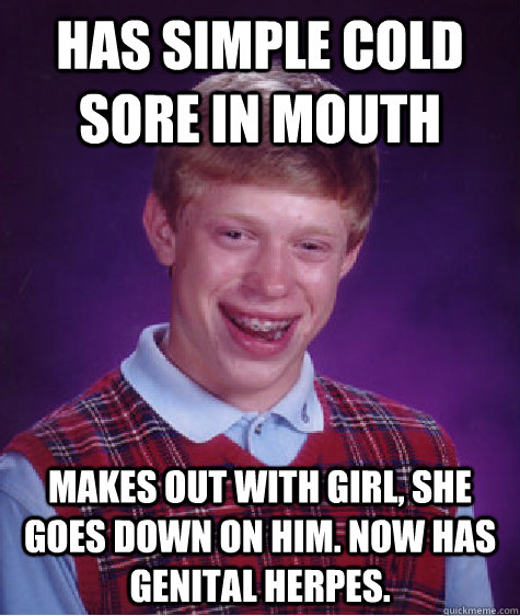 HAS SIMPLE COLD SORE IN MOUTH MAKES OUT WITH GIRL, SHE GOES DOWN ON HIM. NOW HAS GENITAL HERPES.  Bad Luck Brian