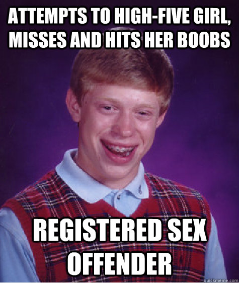 Attempts to high-five girl, misses and hits her boobs Registered sex offender  Bad Luck Brian