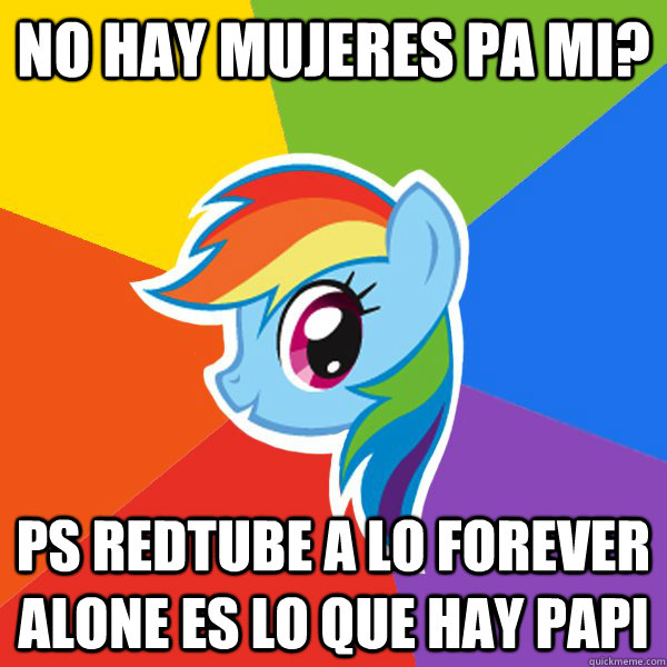 no hay mujeres pa mi? ps redtube a lo forever alone es lo que hay papi  Rainbow Dash