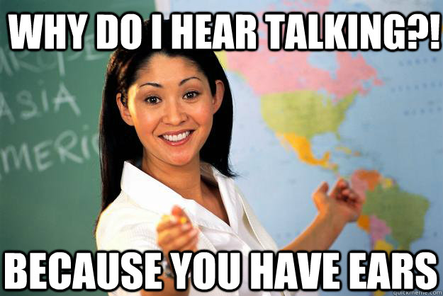 Why do i hear talking?! because you have ears  Unhelpful High School Teacher