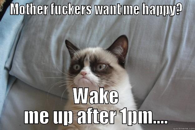 MOTHER FUCKERS WANT ME HAPPY? WAKE ME UP AFTER 1PM.... Grumpy Cat