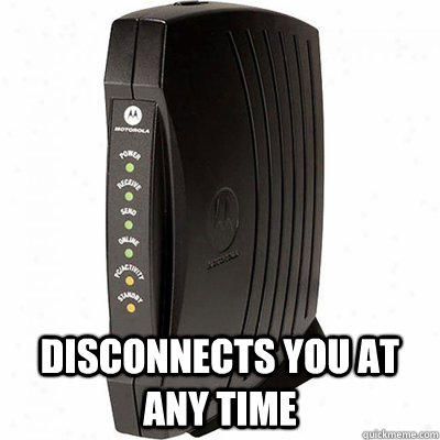  disconnects you at any time -  disconnects you at any time  Scumbag Internet Connection