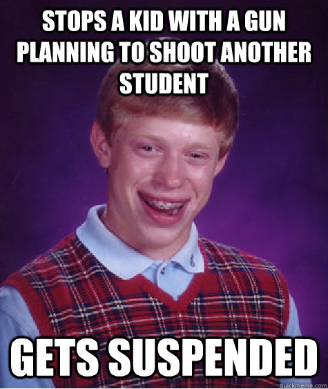 stops a kid with a gun planning to shoot another student gets suspended  Bad Luck Brian