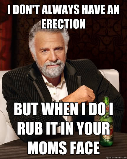 I don't always have an erection But when I do i rub it in your moms face  The Most Interesting Man In The World