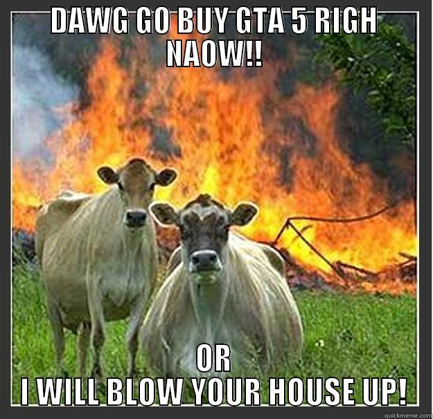 DAWG GO BUY GTA 5 RIGH NAOW!! OR I WILL BLOW YOUR HOUSE UP! Evil cows